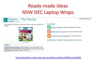 Ready-made Ideas
      NSW DEC Laptop Wraps




http://lrrpublic.cli.det.nsw.edu.au/lrrSecure/Sites/LRRView/10444/
 