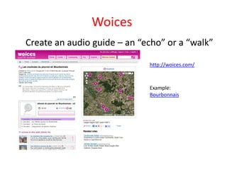 Woices
Create an audio guide – an “echo” or a “walk”

                             http://woices.com/



                             Example:
                             Bourbonnais
 