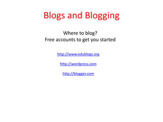 Blogs and Blogging
        Where to blog?
Free accounts to get you started

     http://www.edublogs.org

      http://wordpress.com

        http://blogger.com
 