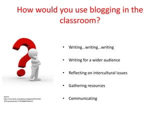 How would you use blogging in the
          classroom?

           • Writing...writing...writing

           • Writing for a wider audience

           • Reflecting on intercultural issues

           • Gathering resources

           • Communicating
 