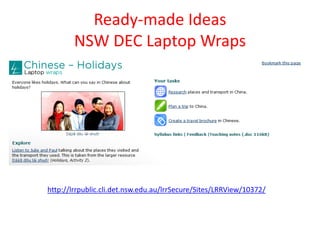 Ready-made Ideas
        NSW DEC Laptop Wraps




http://lrrpublic.cli.det.nsw.edu.au/lrrSecure/Sites/LRRView/10372/
 