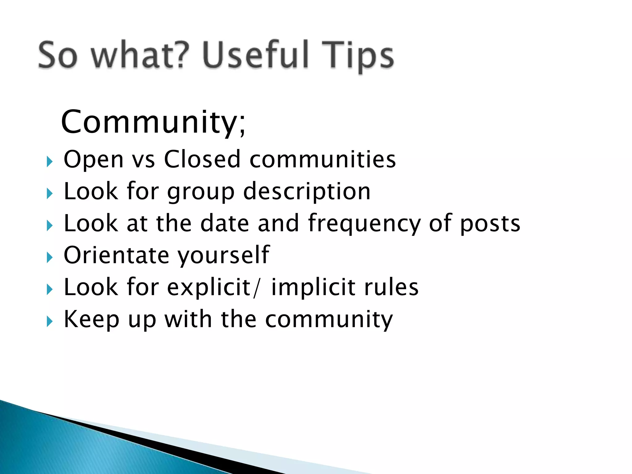 Community;







Open vs Closed communities
Look for group description
Look at the date and frequency of posts
Orientate yourself
Look for explicit/ implicit rules
Keep up with the community

 