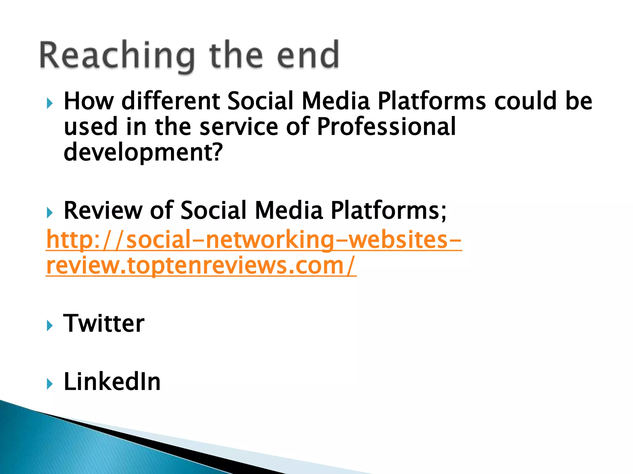 

How different Social Media Platforms could be
used in the service of Professional
development?

Review of Social Media Platforms;
http://social-networking-websitesreview.toptenreviews.com/




Twitter



LinkedIn

 
