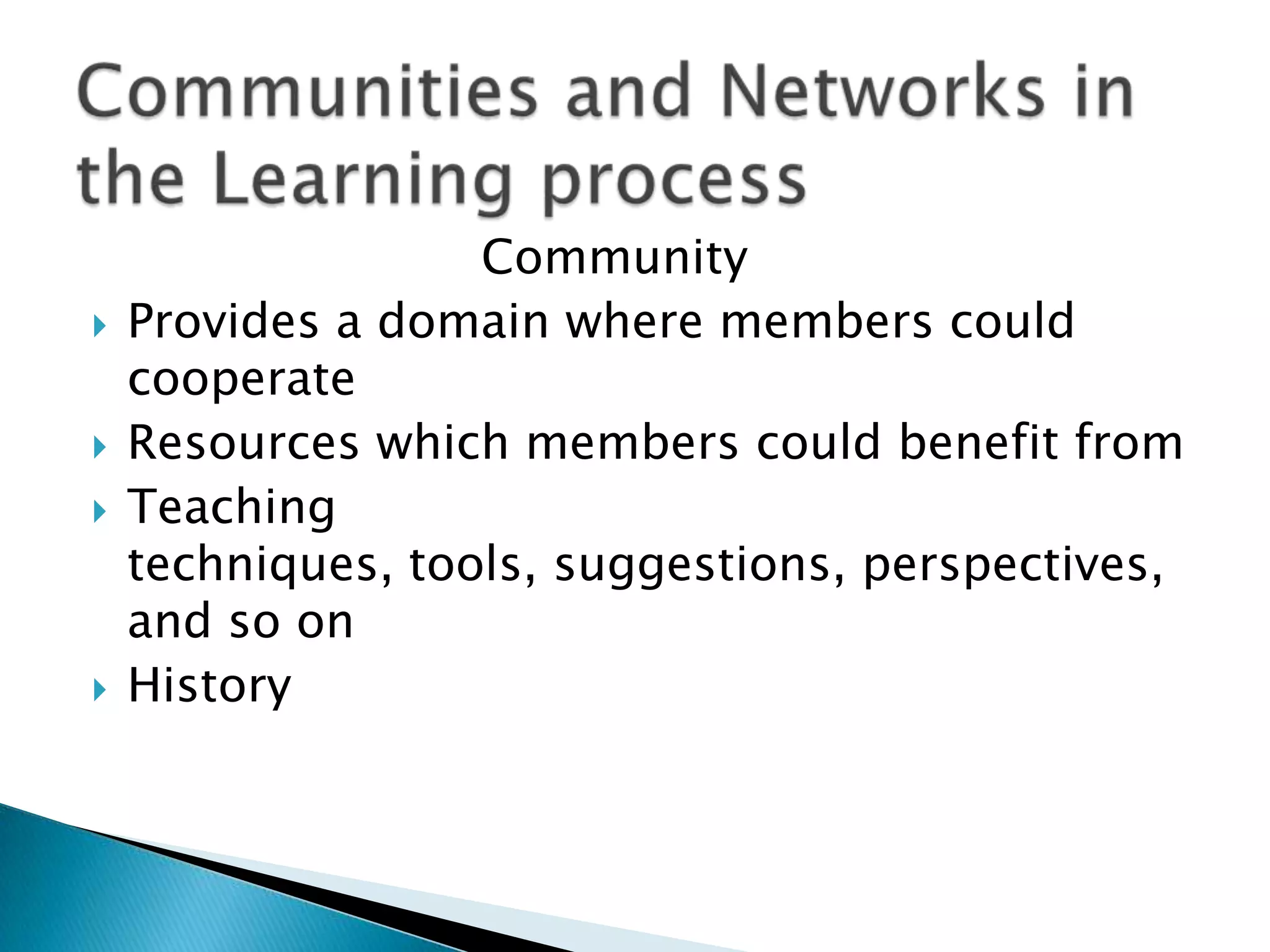 






Community
Provides a domain where members could
cooperate
Resources which members could benefit from
Teaching
techniques, tools, suggestions, perspectives,
and so on
History

 