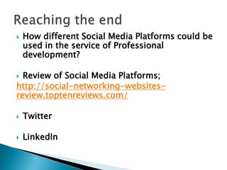 

How different Social Media Platforms could be
used in the service of Professional
development?

Review of Social Media Platforms;
http://social-networking-websitesreview.toptenreviews.com/




Twitter



LinkedIn

 