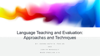 Language Teaching and Evaluation:
Approaches and Techniques
B Y : D O N N A B E T H B . P O N - A N
A N D
J O R L I N M A N A G U I T
M A E D E N G L I S H 2 - A
 