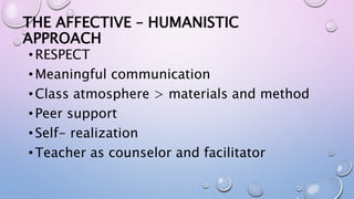 THE AFFECTIVE – HUMANISTIC
APPROACH
•RESPECT
•Meaningful communication
•Class atmosphere > materials and method
•Peer support
•Self- realization
•Teacher as counselor and facilitator
 