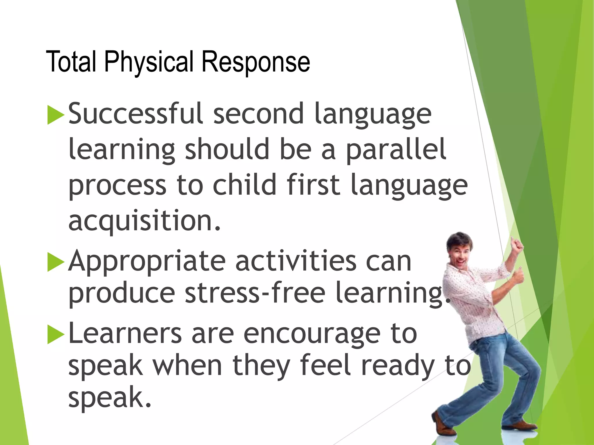 Total Physical Response
Successful second language
learning should be a parallel
process to child first language
acquisition.
Appropriate activities can
produce stress-free learning.
Learners are encourage to
speak when they feel ready to
speak.
 