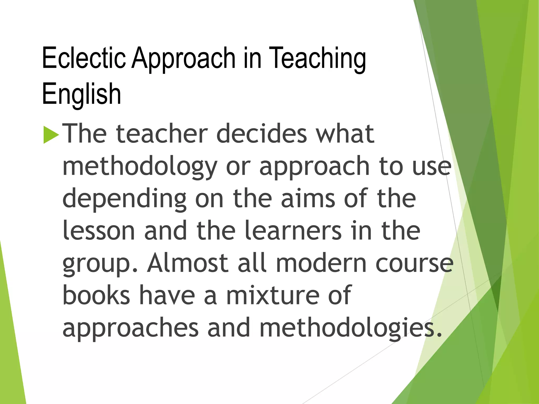 Eclectic Approach in Teaching
English
The teacher decides what
methodology or approach to use
depending on the aims of the
lesson and the learners in the
group. Almost all modern course
books have a mixture of
approaches and methodologies.
 