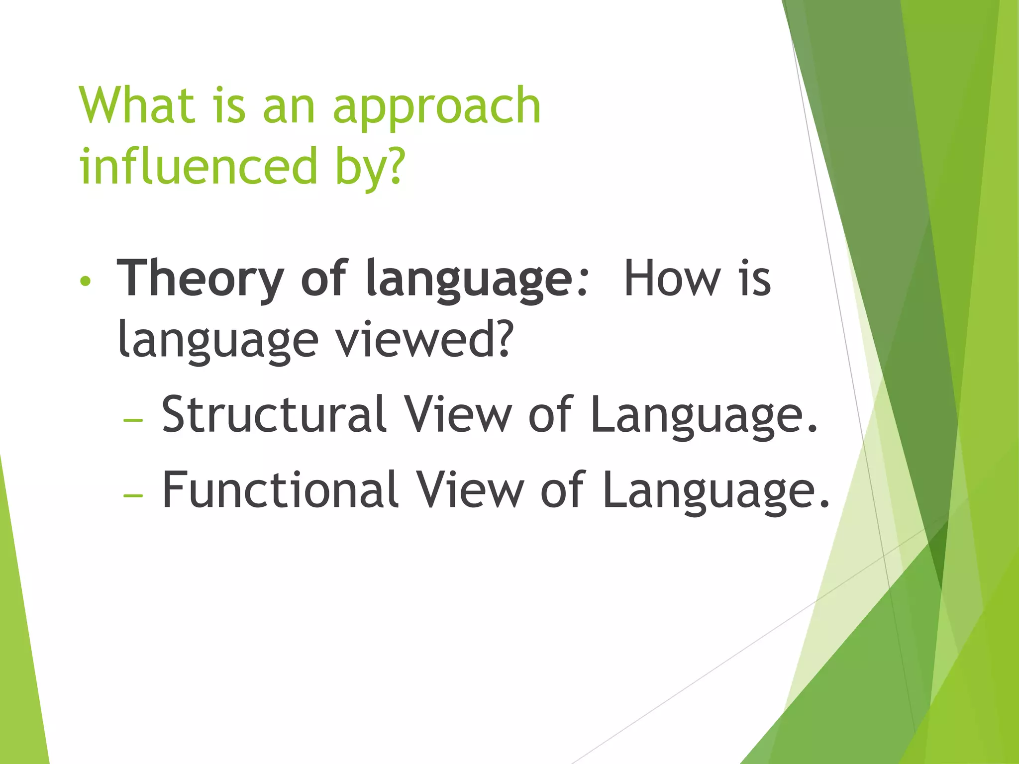 What is an approach
influenced by?
• Theory of language: How is
language viewed?
‒ Structural View of Language.
‒ Functional View of Language.
 