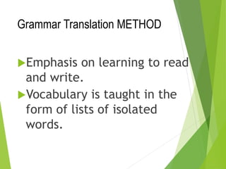 Grammar Translation METHOD
Emphasis on learning to read
and write.
Vocabulary is taught in the
form of lists of isolated
words.
 