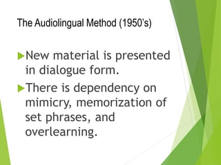 The Audiolingual Method (1950’s)
New material is presented
in dialogue form.
There is dependency on
mimicry, memorization of
set phrases, and
overlearning.
 
