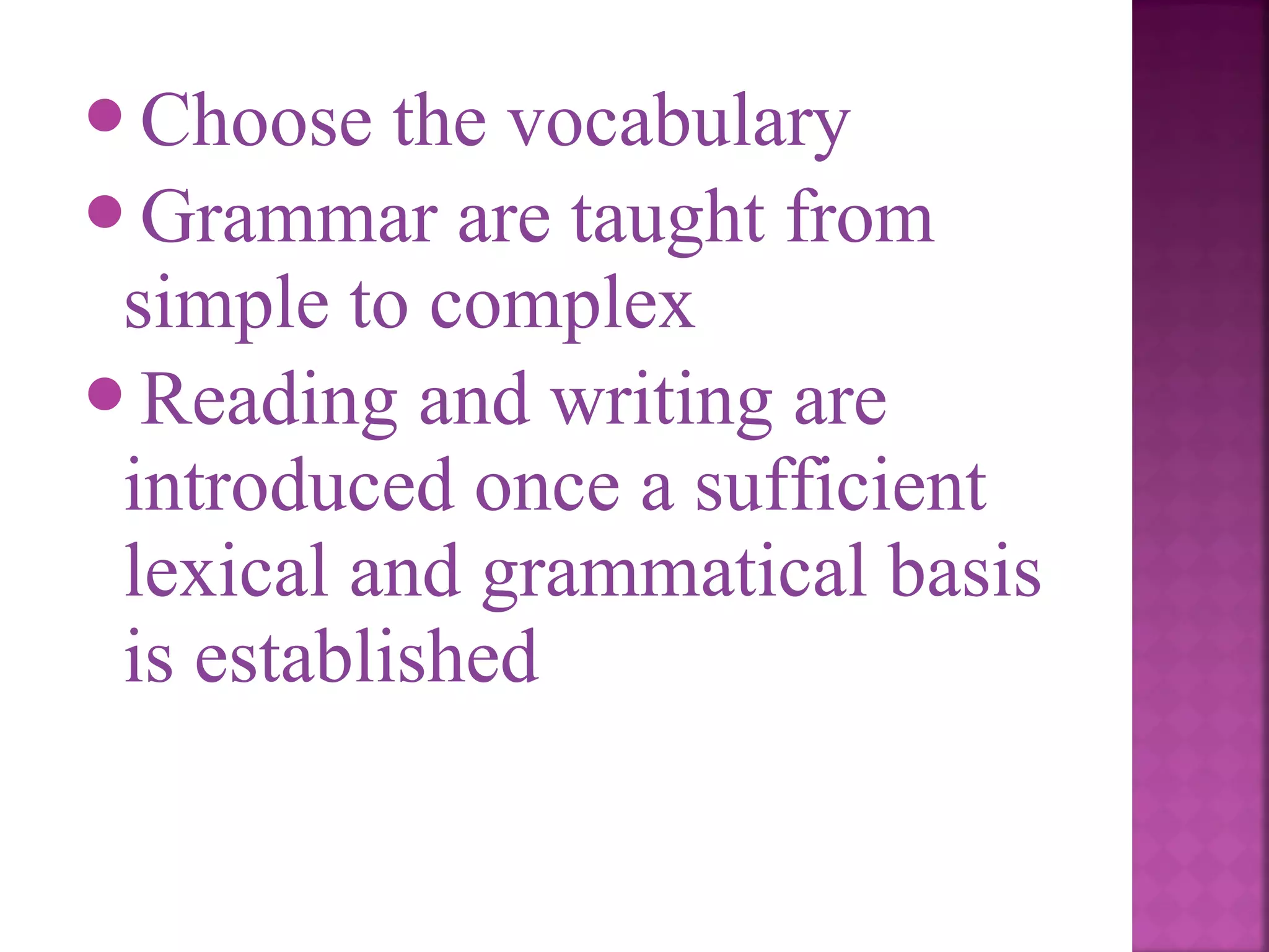 Choose

the vocabulary
Grammar are taught from
simple to complex
Reading and writing are
introduced once a sufficient
lexical and grammatical basis
is established

 