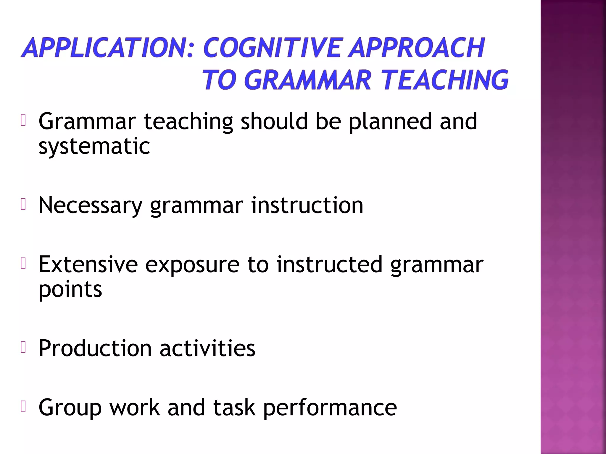 

Grammar teaching should be planned and
systematic



Necessary grammar instruction



Extensive exposure to instructed grammar
points



Production activities



Group work and task performance

 