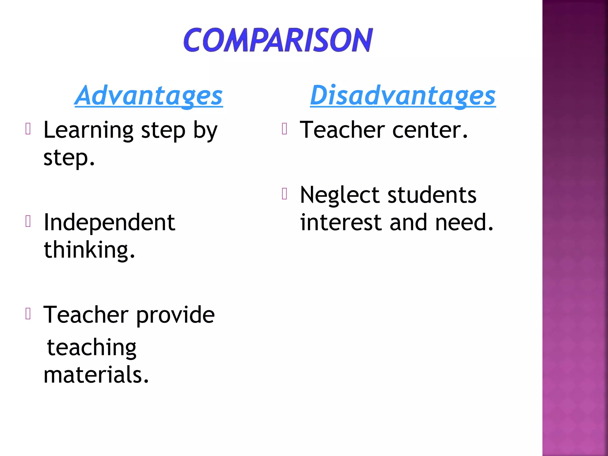 Advantages



Independent
thinking.



Teacher provide
teaching
materials.



Teacher center.





Learning step by
step.

Disadvantages

Neglect students
interest and need.

 