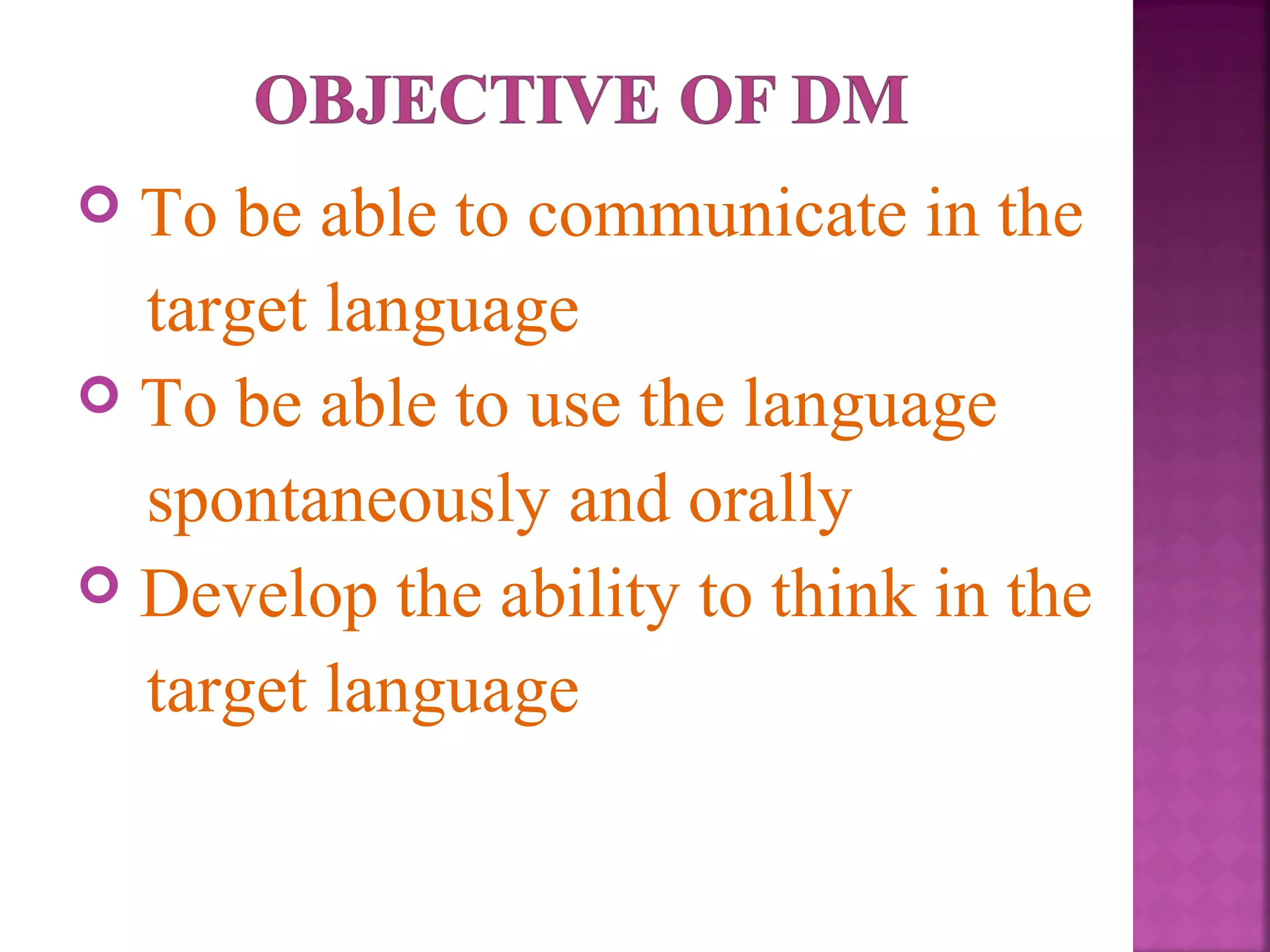 To be able to communicate in the
target language
 To be able to use the language
spontaneously and orally
 Develop the ability to think in the
target language


 