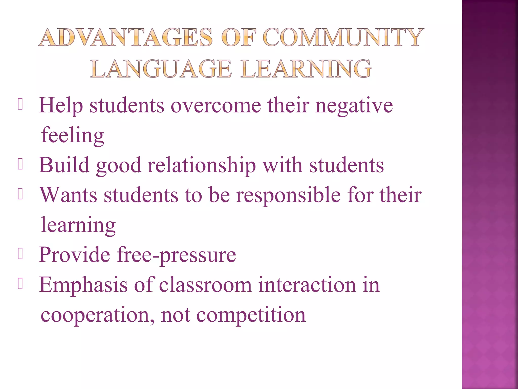 







Help students overcome their negative
feeling
Build good relationship with students
Wants students to be responsible for their
learning
Provide free-pressure
Emphasis of classroom interaction in
cooperation, not competition

 