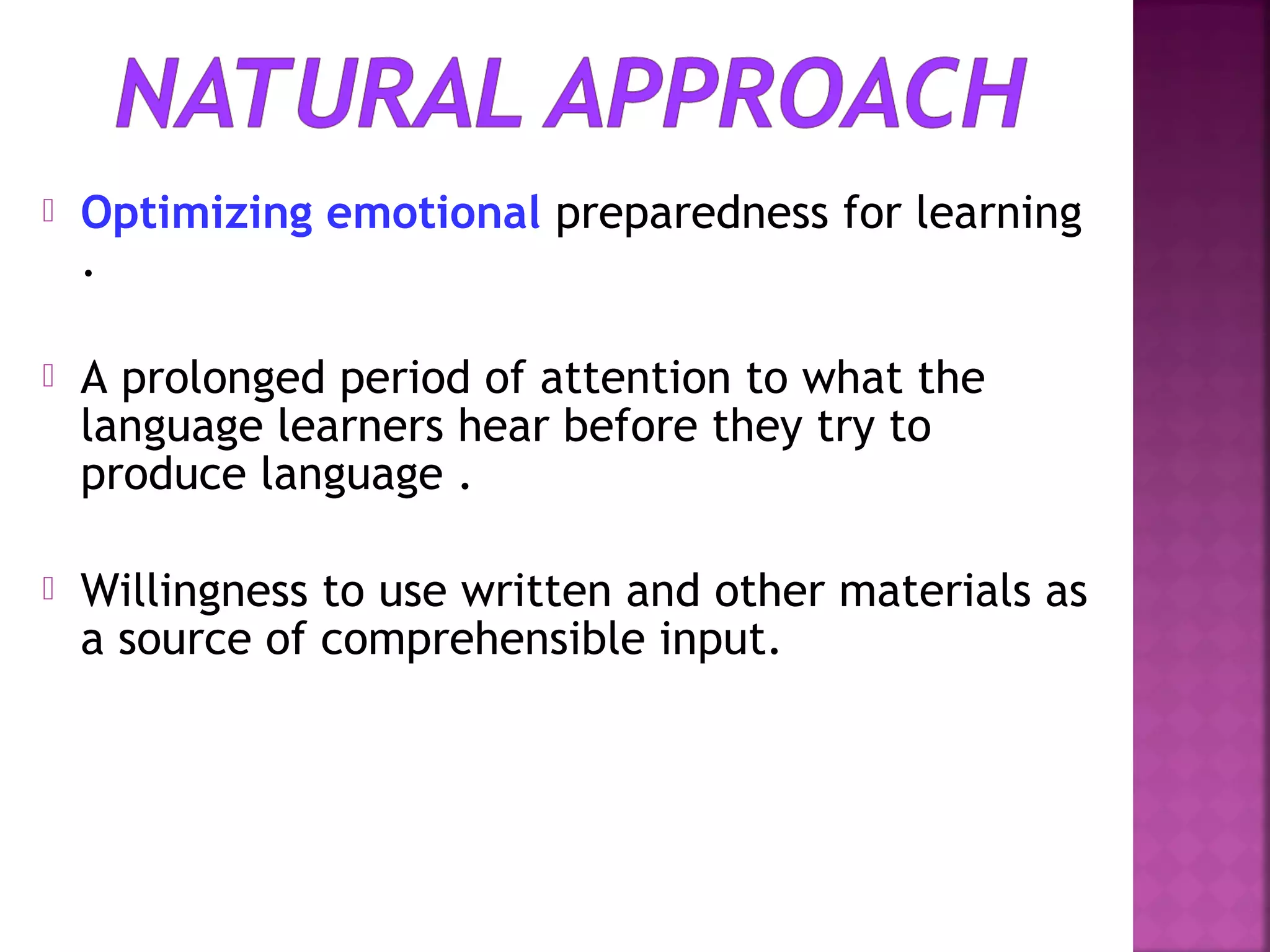 

Optimizing emotional preparedness for learning
.



A prolonged period of attention to what the
language learners hear before they try to
produce language .



Willingness to use written and other materials as
a source of comprehensible input.

 