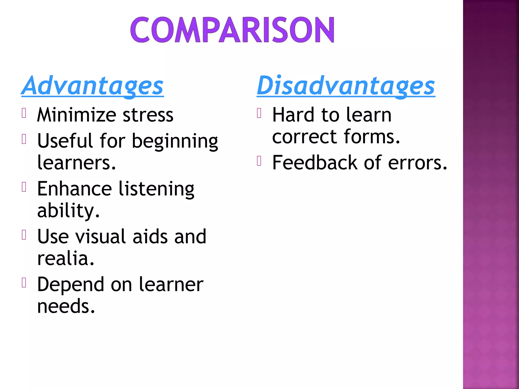 Advantages






Minimize stress
Useful for beginning
learners.
Enhance listening
ability.
Use visual aids and
realia.
Depend on learner
needs.

Disadvantages



Hard to learn
correct forms.
Feedback of errors.

 