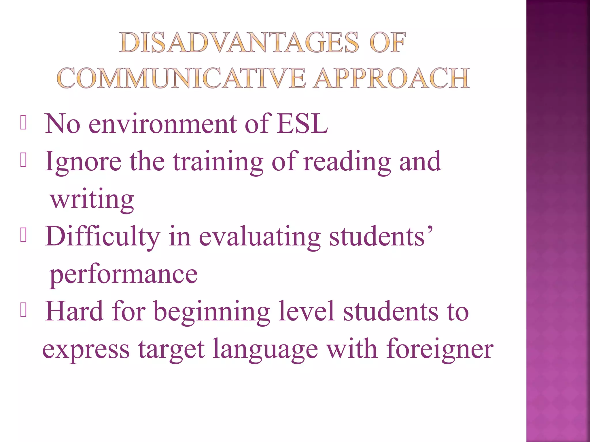 




No environment of ESL
Ignore the training of reading and
writing
Difficulty in evaluating students’
performance
Hard for beginning level students to
express target language with foreigner

 
