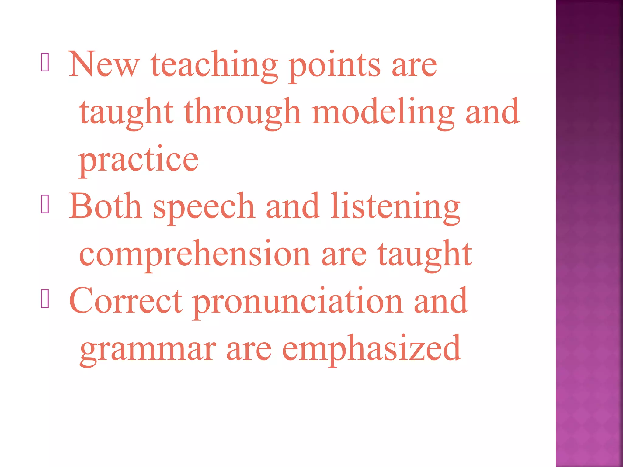 




New teaching points are
taught through modeling and
practice
Both speech and listening
comprehension are taught
Correct pronunciation and
grammar are emphasized

 
