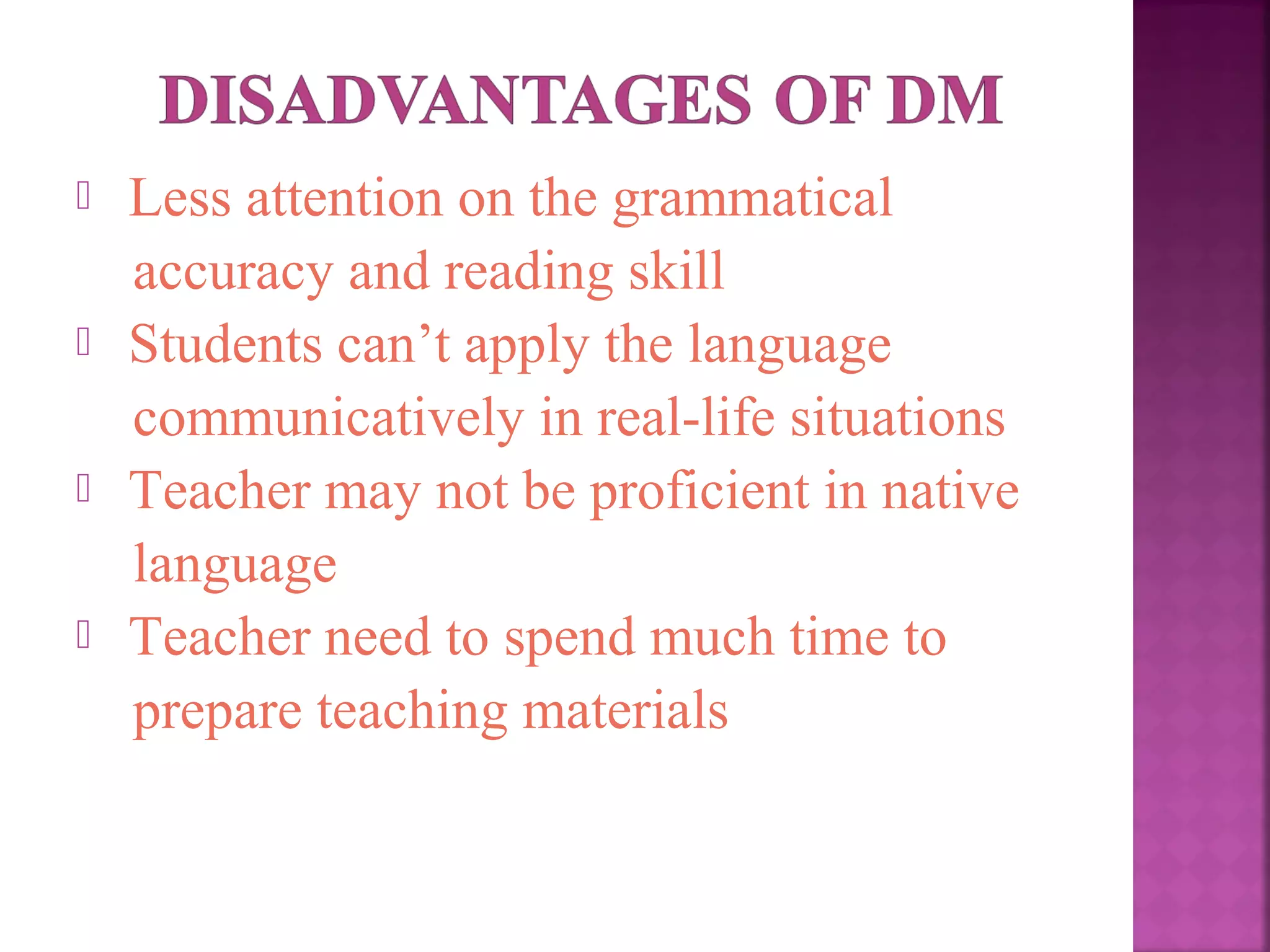 







Less attention on the grammatical
accuracy and reading skill
Students can’t apply the language
communicatively in real-life situations
Teacher may not be proficient in native
language
Teacher need to spend much time to
prepare teaching materials

 