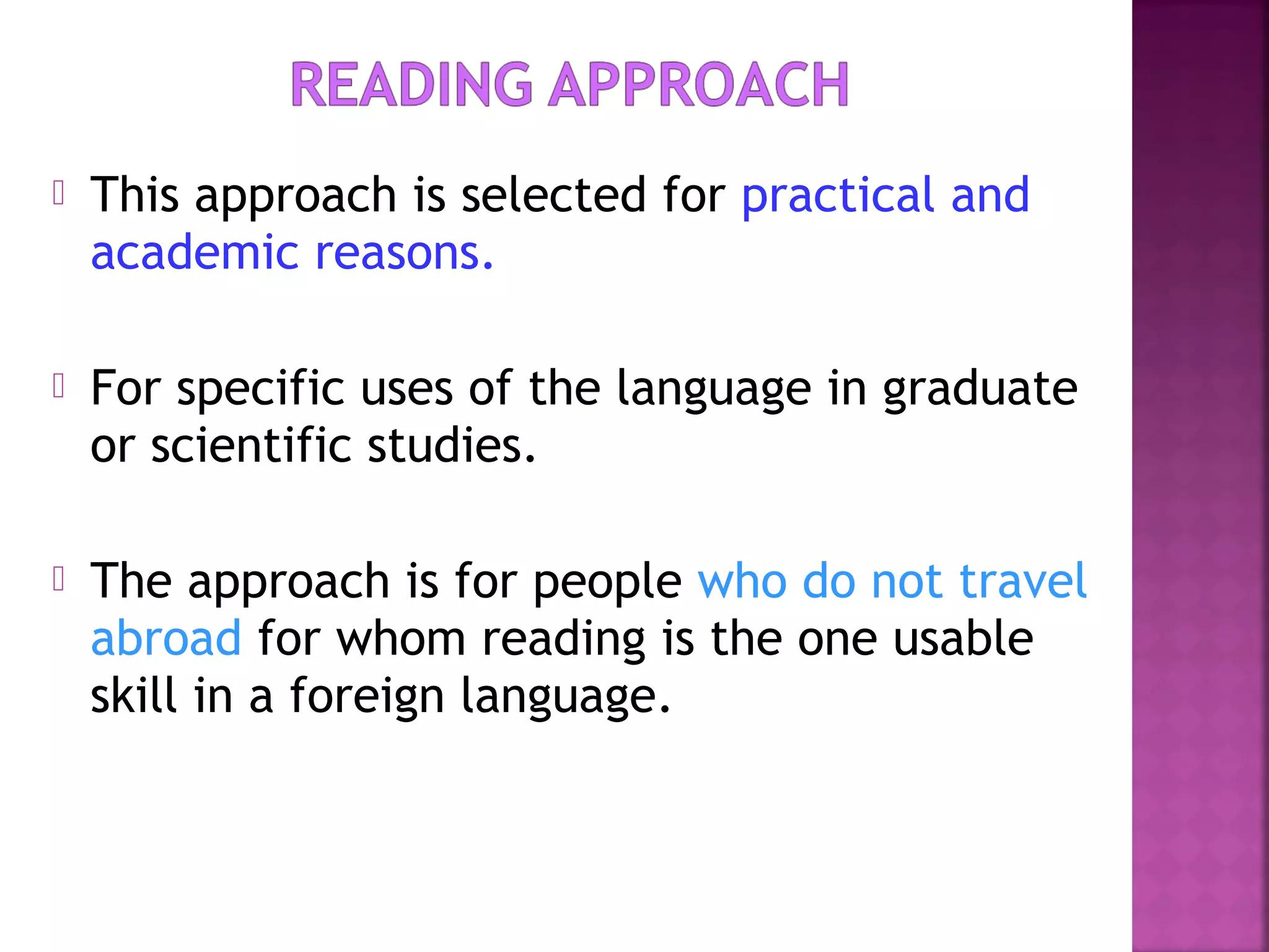 

This approach is selected for practical and
academic reasons.



For specific uses of the language in graduate
or scientific studies.



The approach is for people who do not travel
abroad for whom reading is the one usable
skill in a foreign language.

 