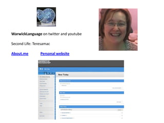 WarwickLanguage on twitter and youtube
Second Life: Teresamac
About.me Personal website
 