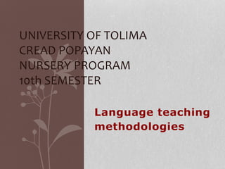 UNIVERSITY OF TOLIMA 
CREAD POPAYAN 
NURSERY PROGRAM 
10th SEMESTER 
Language teaching 
methodologies 
 