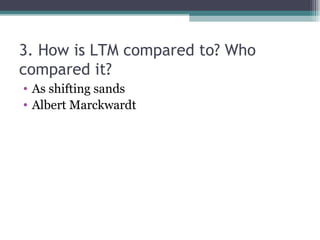 3. How is LTM compared to? Who compared it? As shifting sands Albert Marckwardt