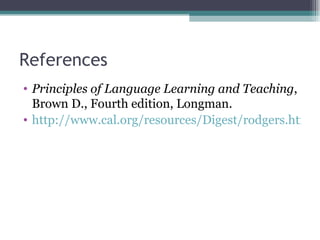 References Principles of Language Learning and Teaching , Brown D., Fourth edition, Longman. http://www.cal.org/resources/Digest/rodgers.html