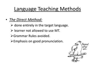 Language Teaching Methods
• The Direct Method:
   done entirely in the target language.
   learner not allowed to use MT.
  Grammar Rules avoided.
  Emphasis on good pronunciation.
 