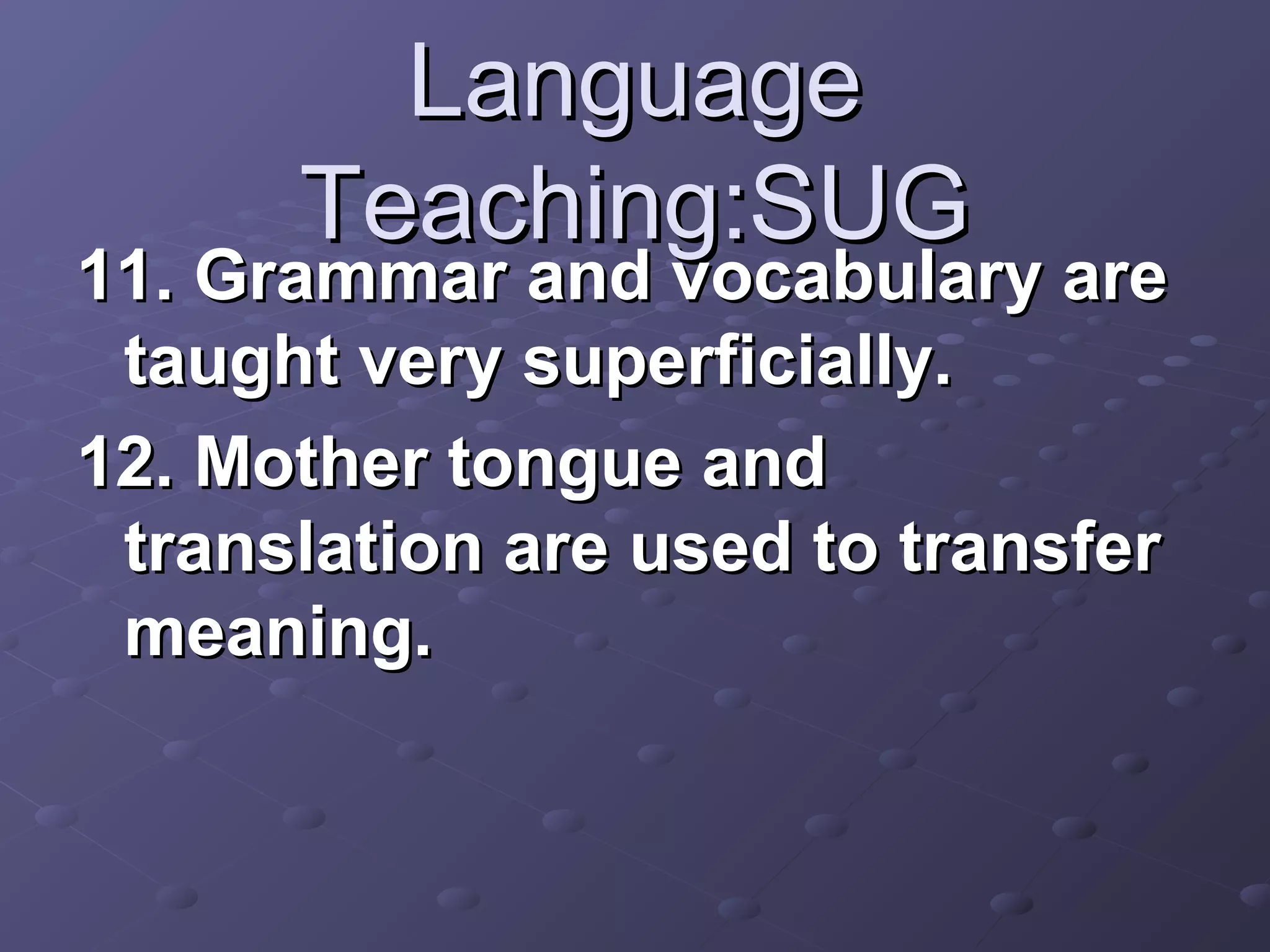 Language
      Teaching:SUG
11. Grammar and vocabulary are
 taught very superficially.
12. Mother tongue and
 translation are used to transfer
 meaning.
 