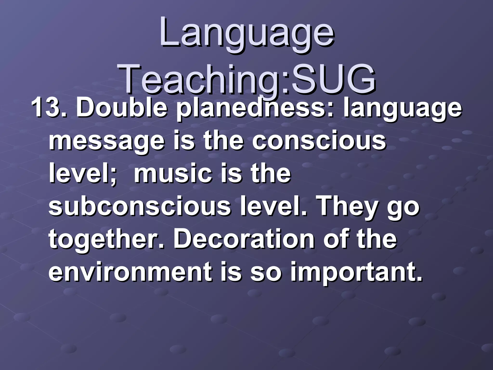 Language
      Teaching:SUG
13. Double planedness: language
 message is the conscious
 level; music is the
 subconscious level. They go
 together. Decoration of the
 environment is so important.
 