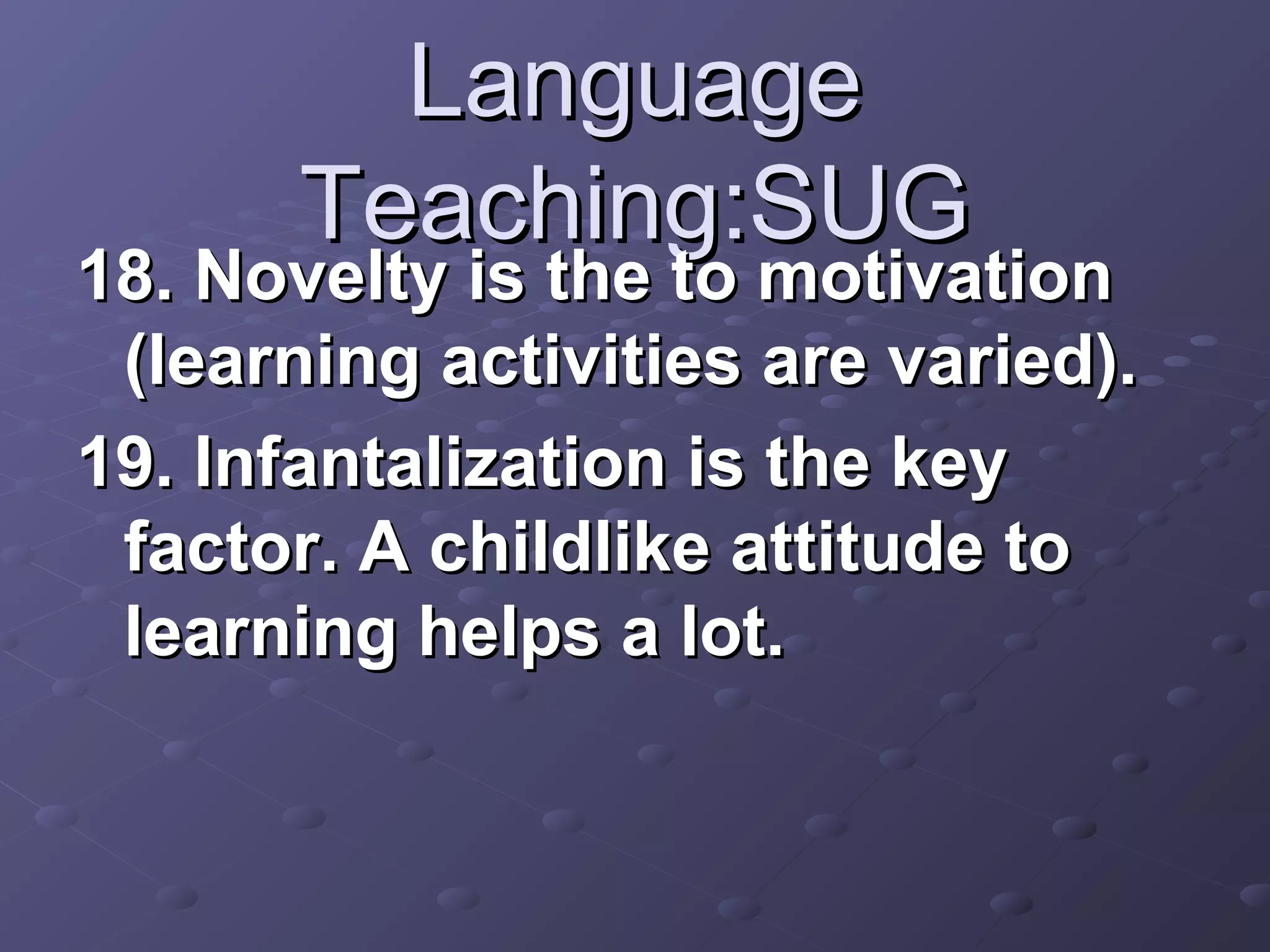 Language
       Teaching:SUG
18. Novelty is the to motivation
 (learning activities are varied).
19. Infantalization is the key
 factor. A childlike attitude to
 learning helps a lot.
 