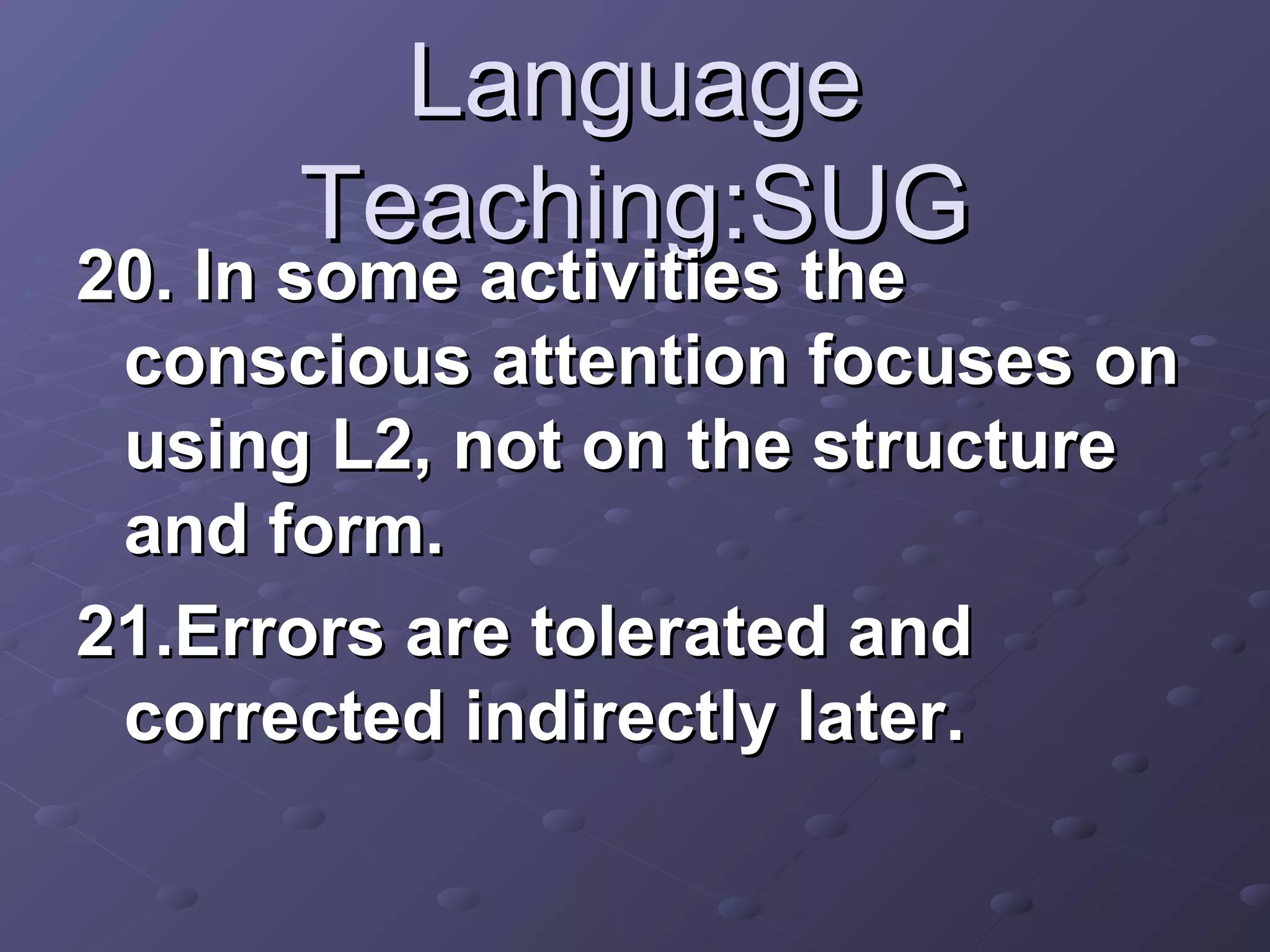 Language
      Teaching:SUG
20. In some activities the
 conscious attention focuses on
 using L2, not on the structure
 and form.
21.Errors are tolerated and
 corrected indirectly later.
 