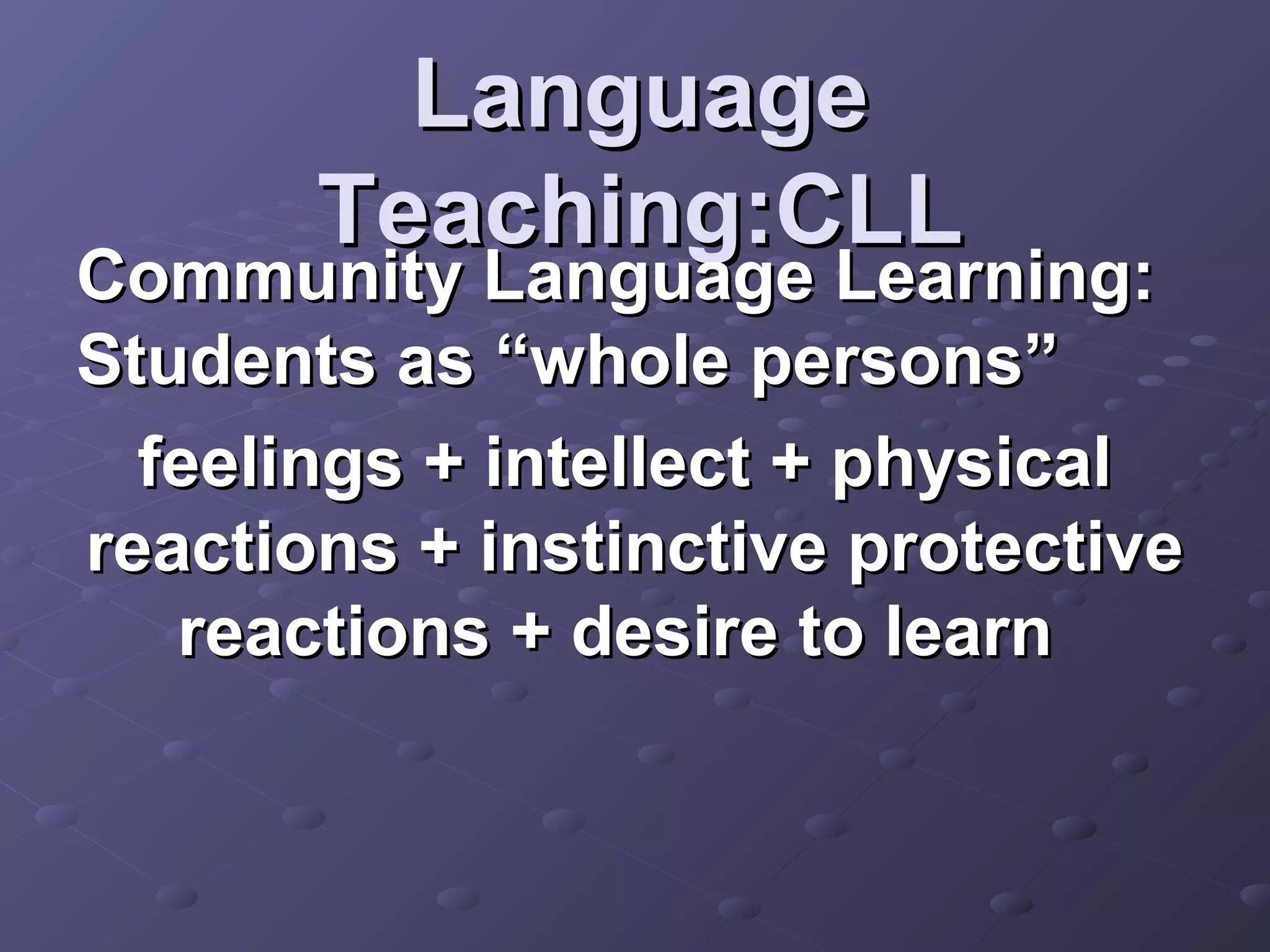 Language
       Teaching:CLL
Community Language Learning:
Students as “whole persons”
  feelings + intellect + physical
reactions + instinctive protective
   reactions + desire to learn
 