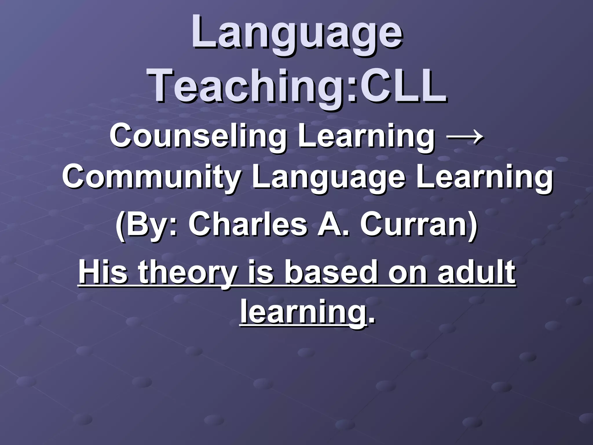 Language
    Teaching:CLL
   Counseling Learning →
Community Language Learning
   (By: Charles A. Curran)
 His theory is based on adult
           learning.
 