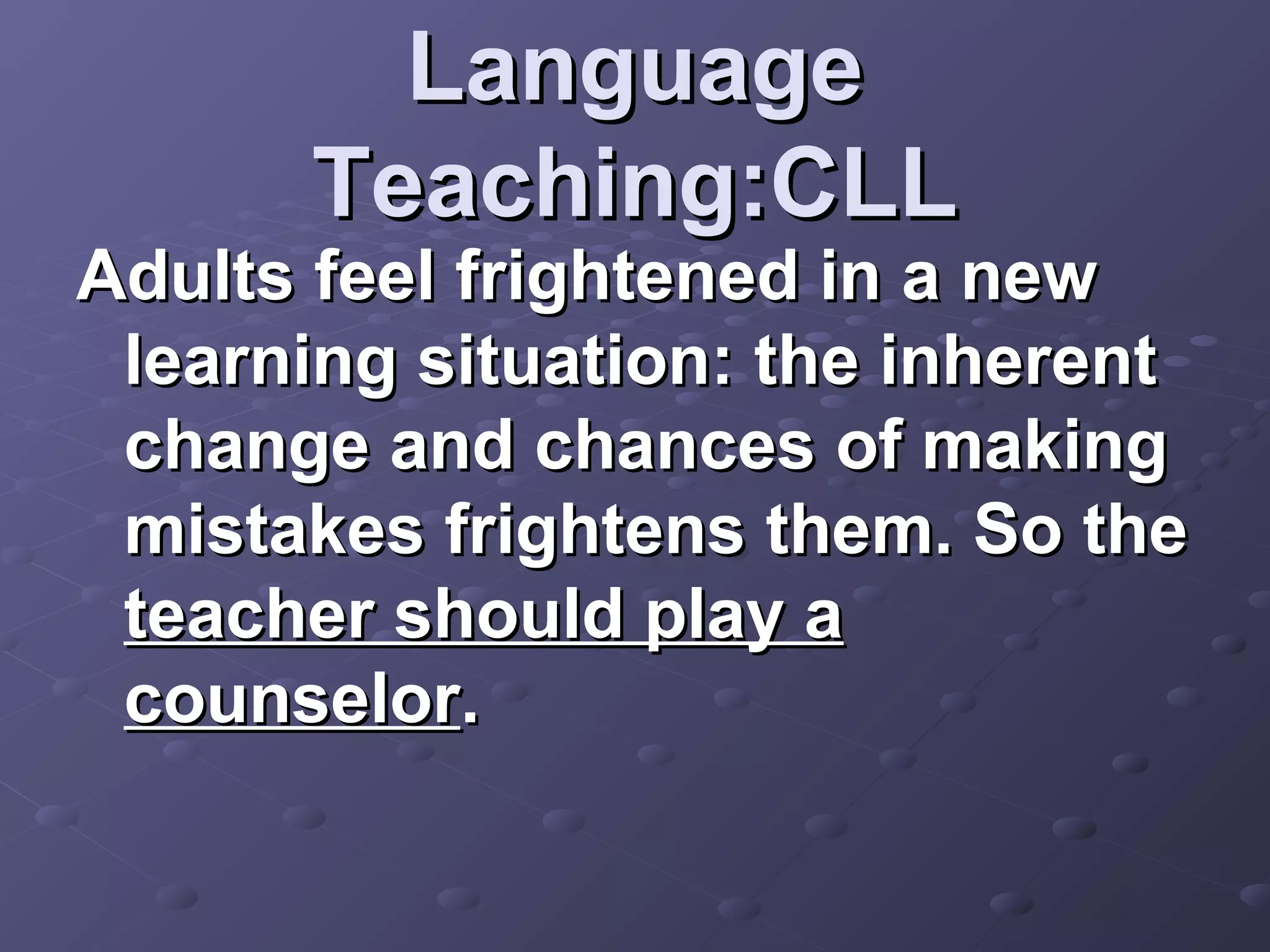 Language
      Teaching:CLL
Adults feel frightened in a new
 learning situation: the inherent
 change and chances of making
 mistakes frightens them. So the
 teacher should play a
 counselor.
 