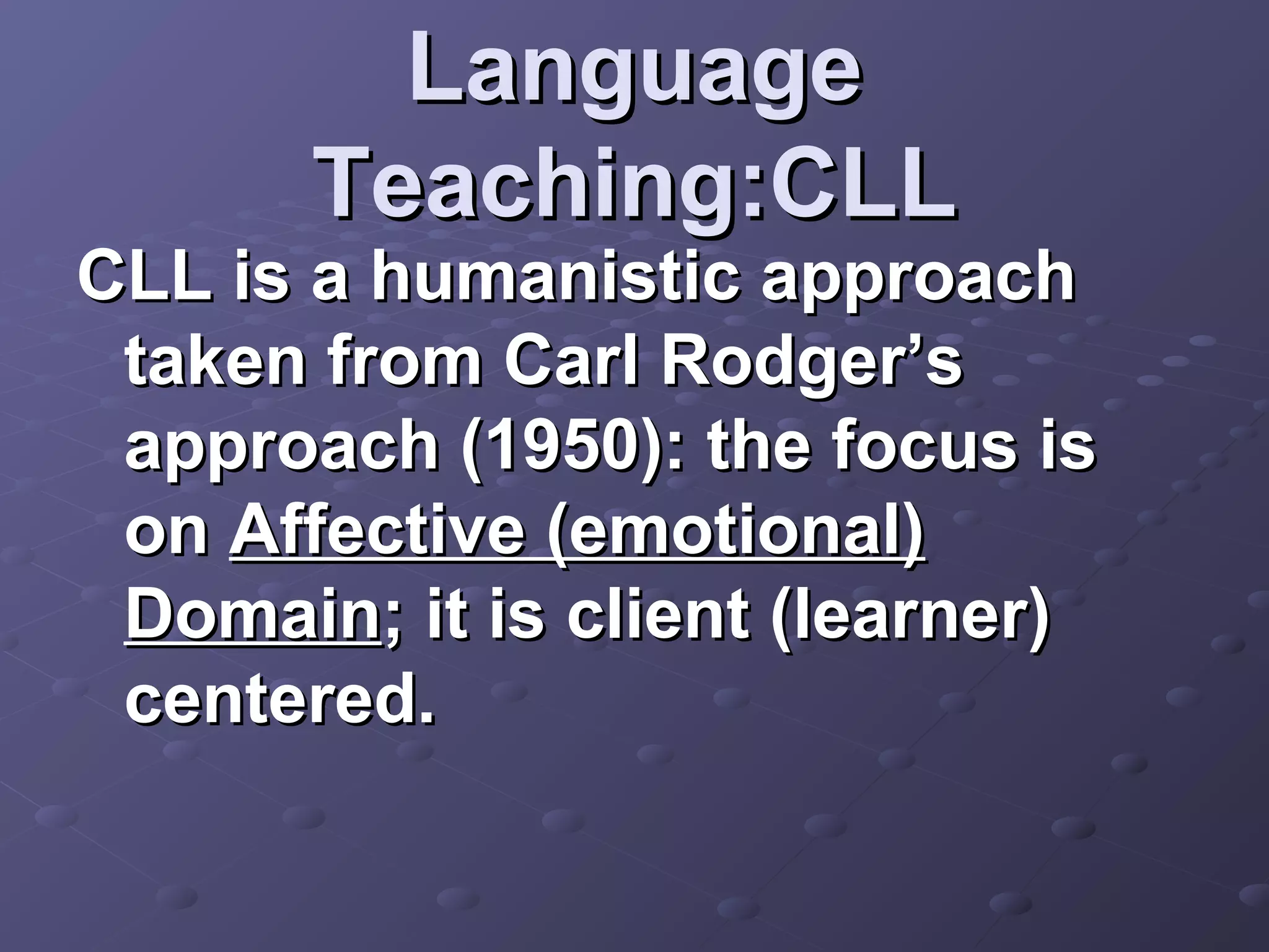 Language
       Teaching:CLL
CLL is a humanistic approach
 taken from Carl Rodger’s
 approach (1950): the focus is
 on Affective (emotional)
 Domain; it is client (learner)
 centered.
 
