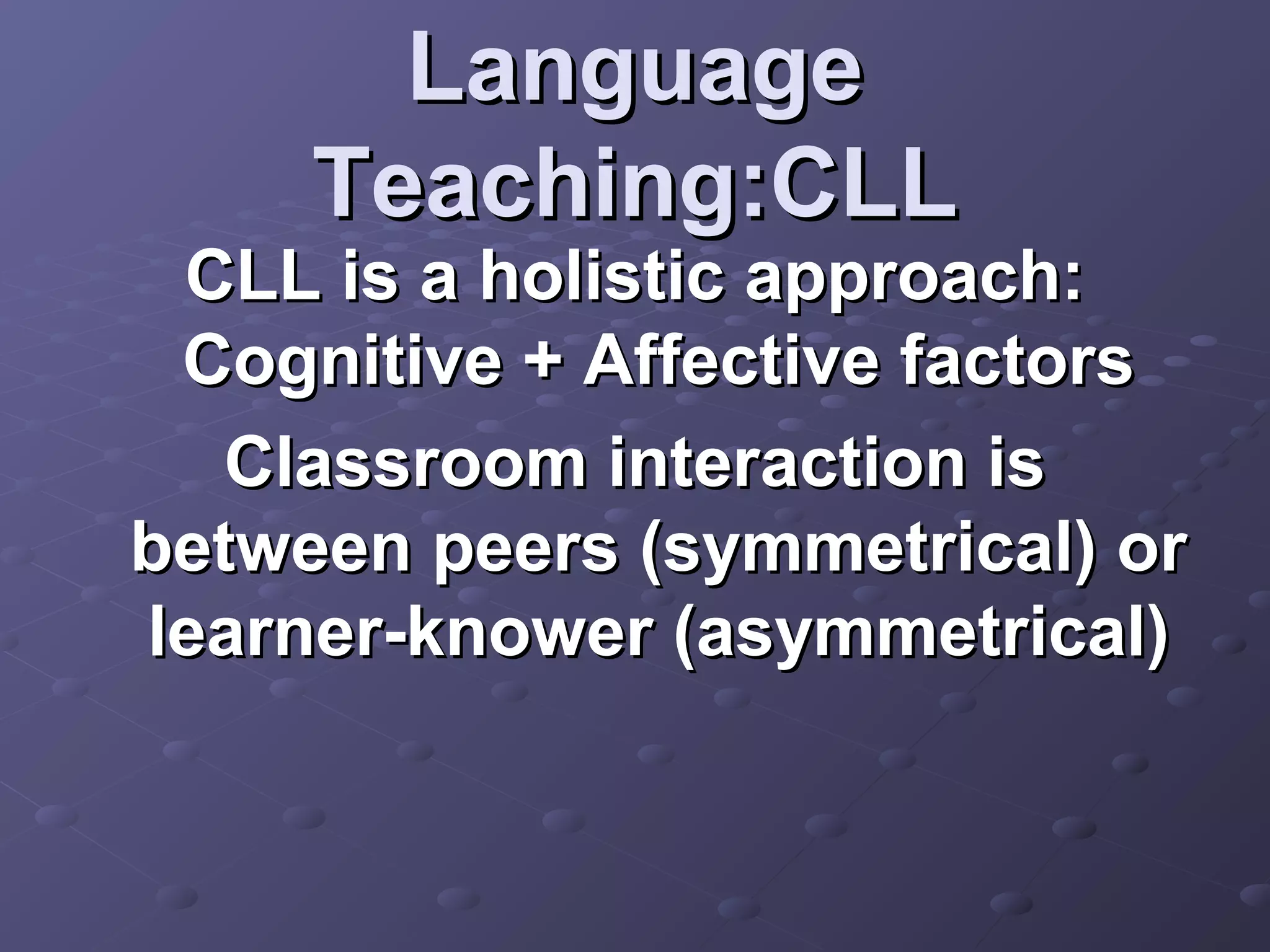 Language
     Teaching:CLL
 CLL is a holistic approach:
 Cognitive + Affective factors
   Classroom interaction is
between peers (symmetrical) or
learner-knower (asymmetrical)
 