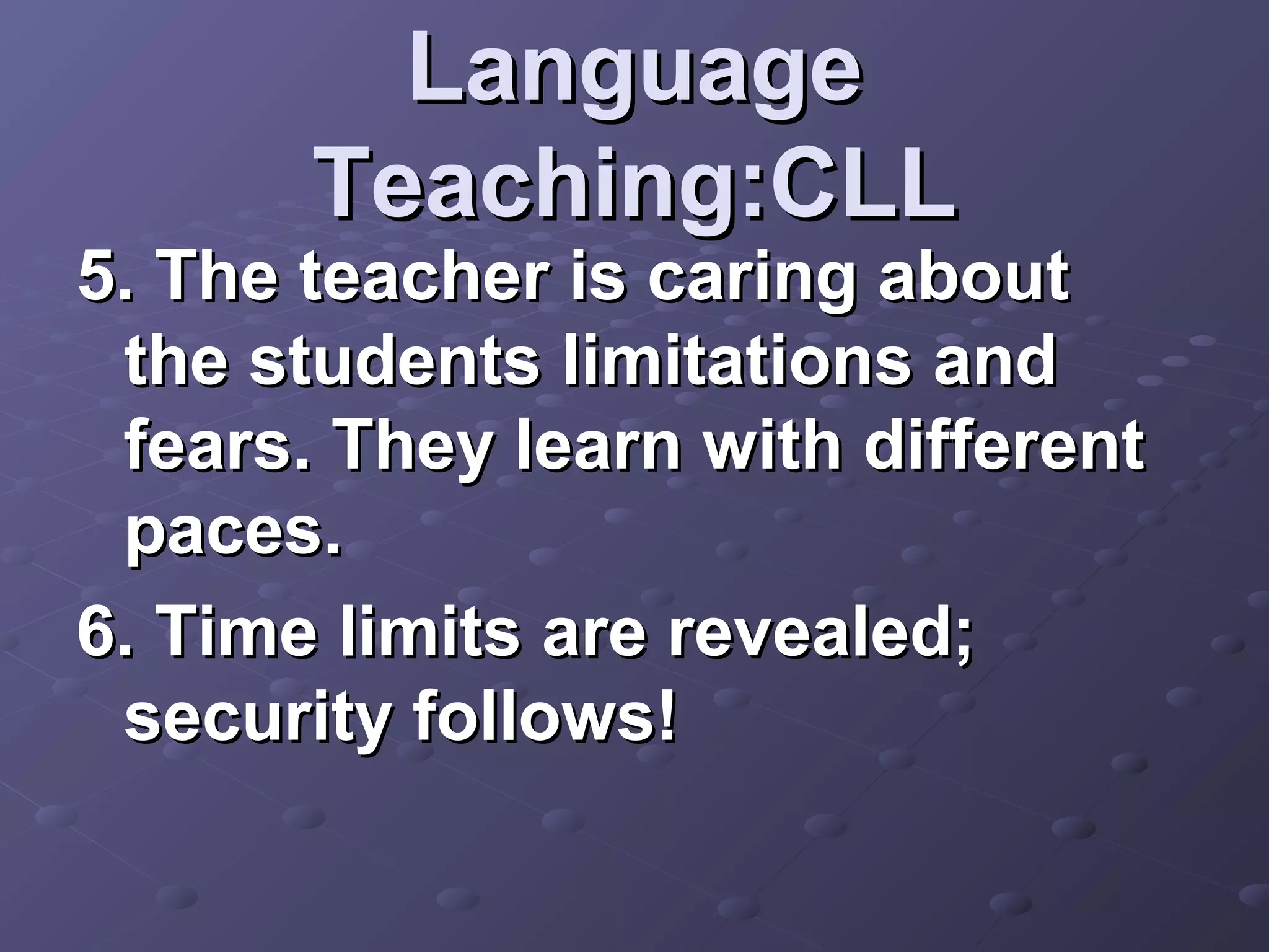 Language
       Teaching:CLL
5. The teacher is caring about
 the students limitations and
 fears. They learn with different
 paces.
6. Time limits are revealed;
 security follows!
 