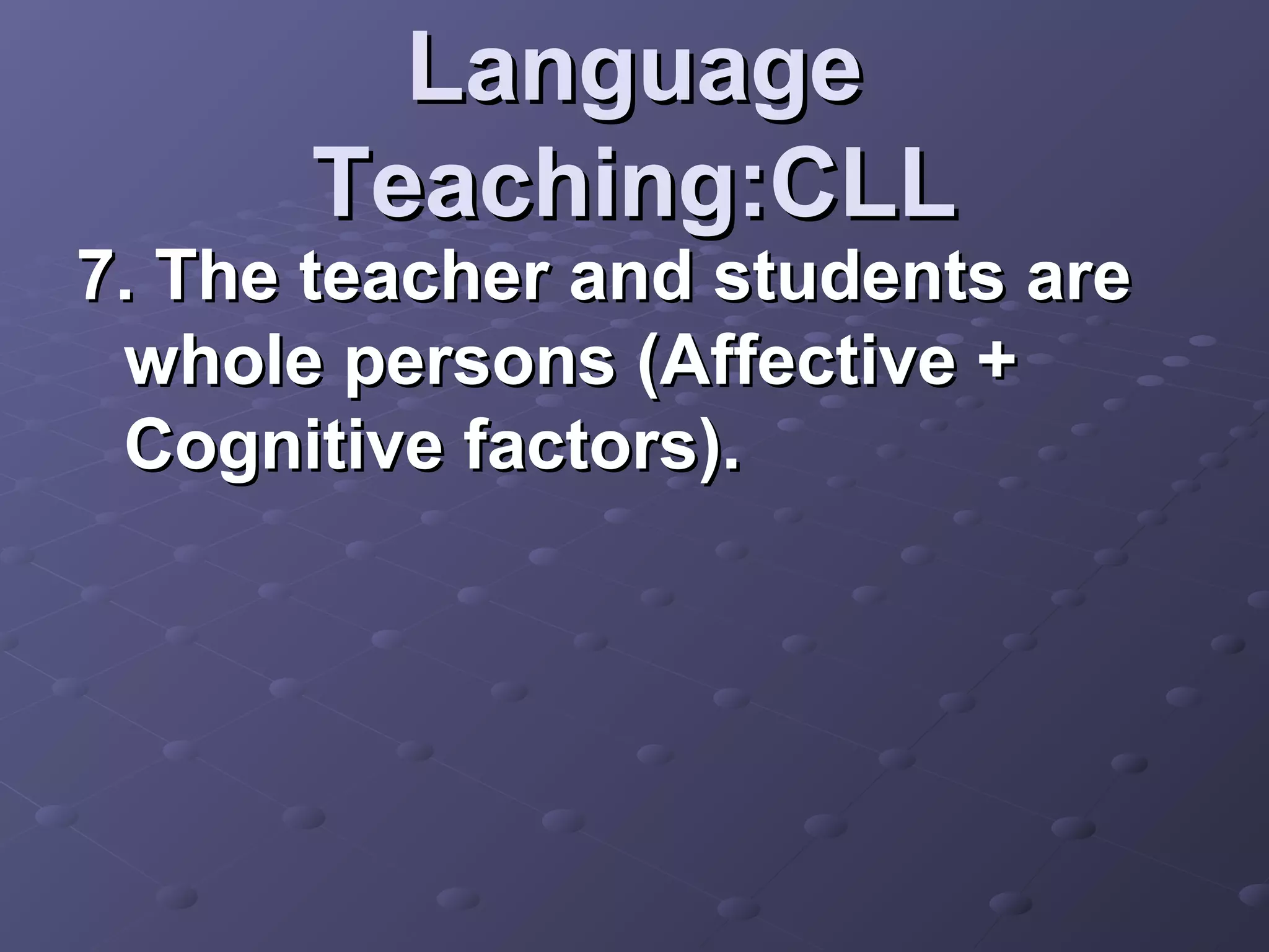 Language
      Teaching:CLL
7. The teacher and students are
 whole persons (Affective +
 Cognitive factors).
 