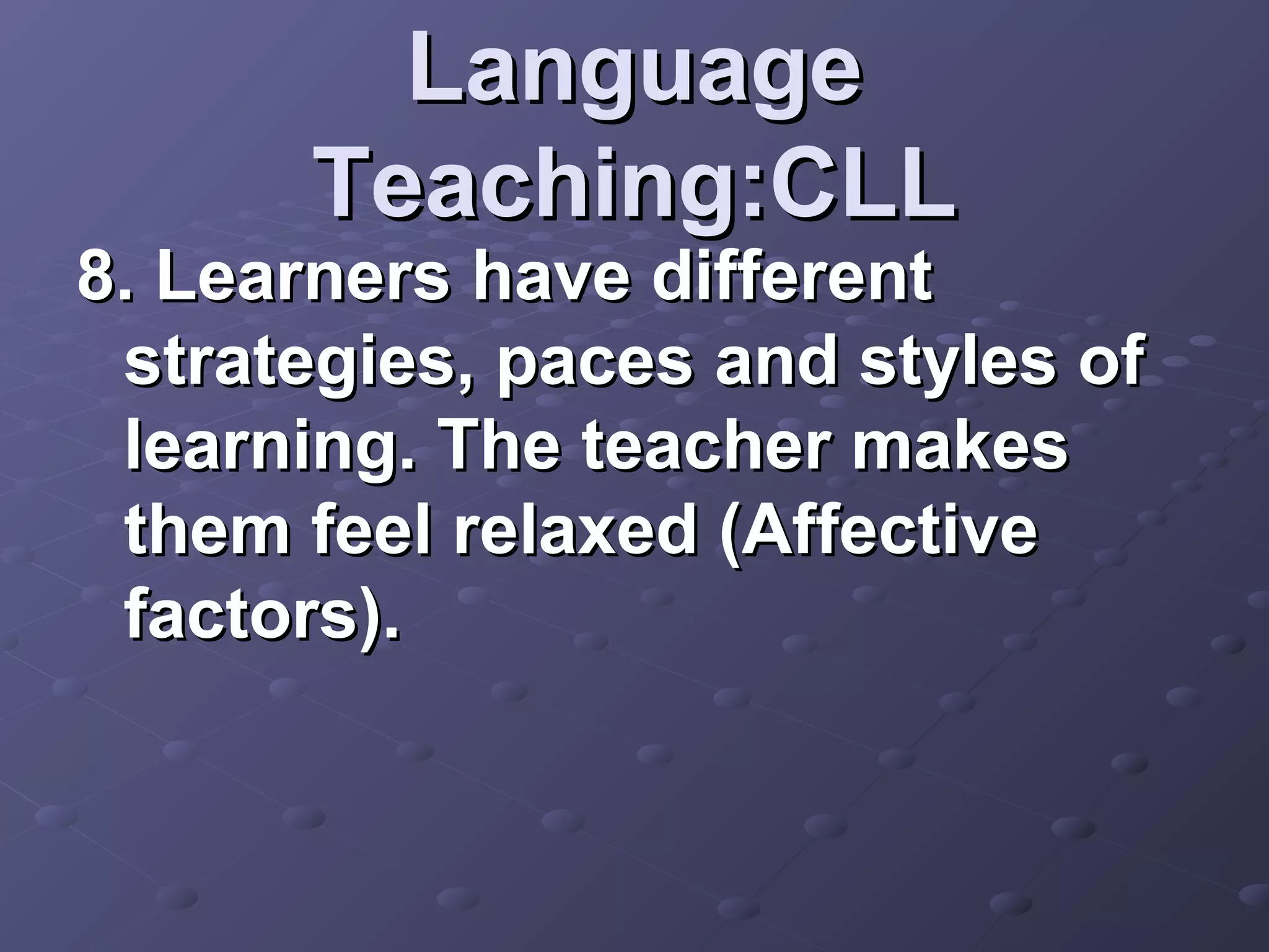 Language
       Teaching:CLL
8. Learners have different
 strategies, paces and styles of
 learning. The teacher makes
 them feel relaxed (Affective
 factors).
 