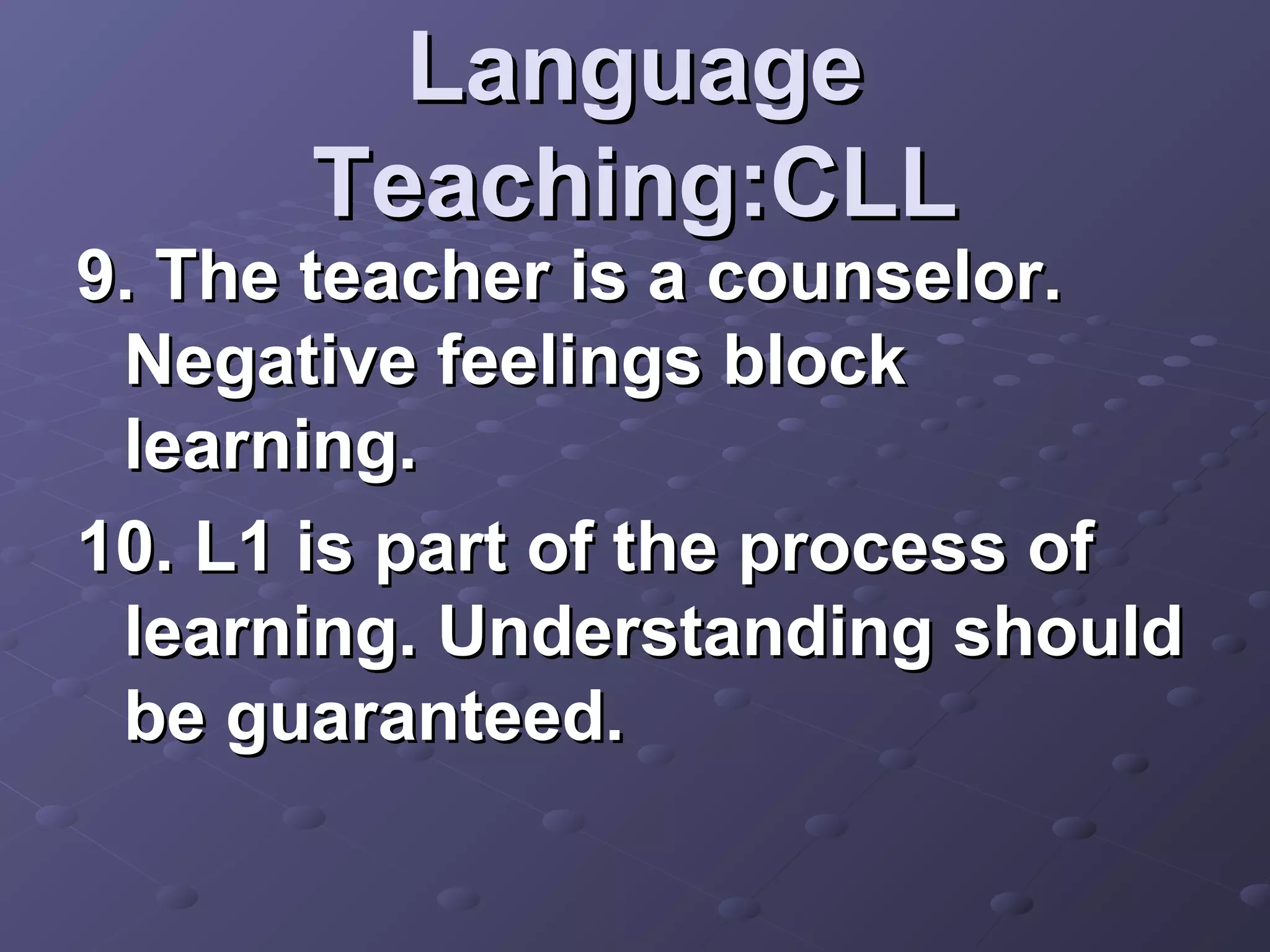 Language
      Teaching:CLL
9. The teacher is a counselor.
 Negative feelings block
 learning.
10. L1 is part of the process of
 learning. Understanding should
 be guaranteed.
 