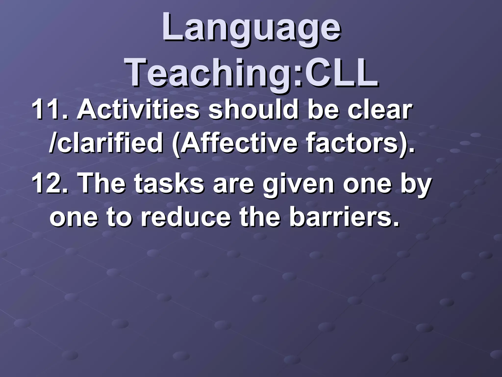 Language
       Teaching:CLL
11. Activities should be clear
 /clarified (Affective factors).
12. The tasks are given one by
 one to reduce the barriers.
 