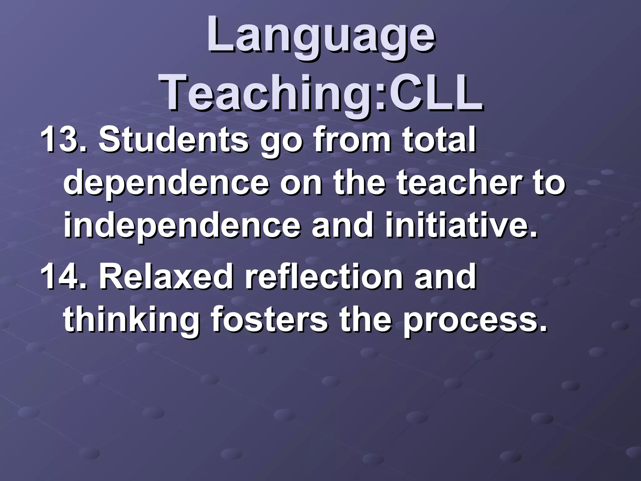 Language
      Teaching:CLL
13. Students go from total
 dependence on the teacher to
 independence and initiative.
14. Relaxed reflection and
 thinking fosters the process.
 