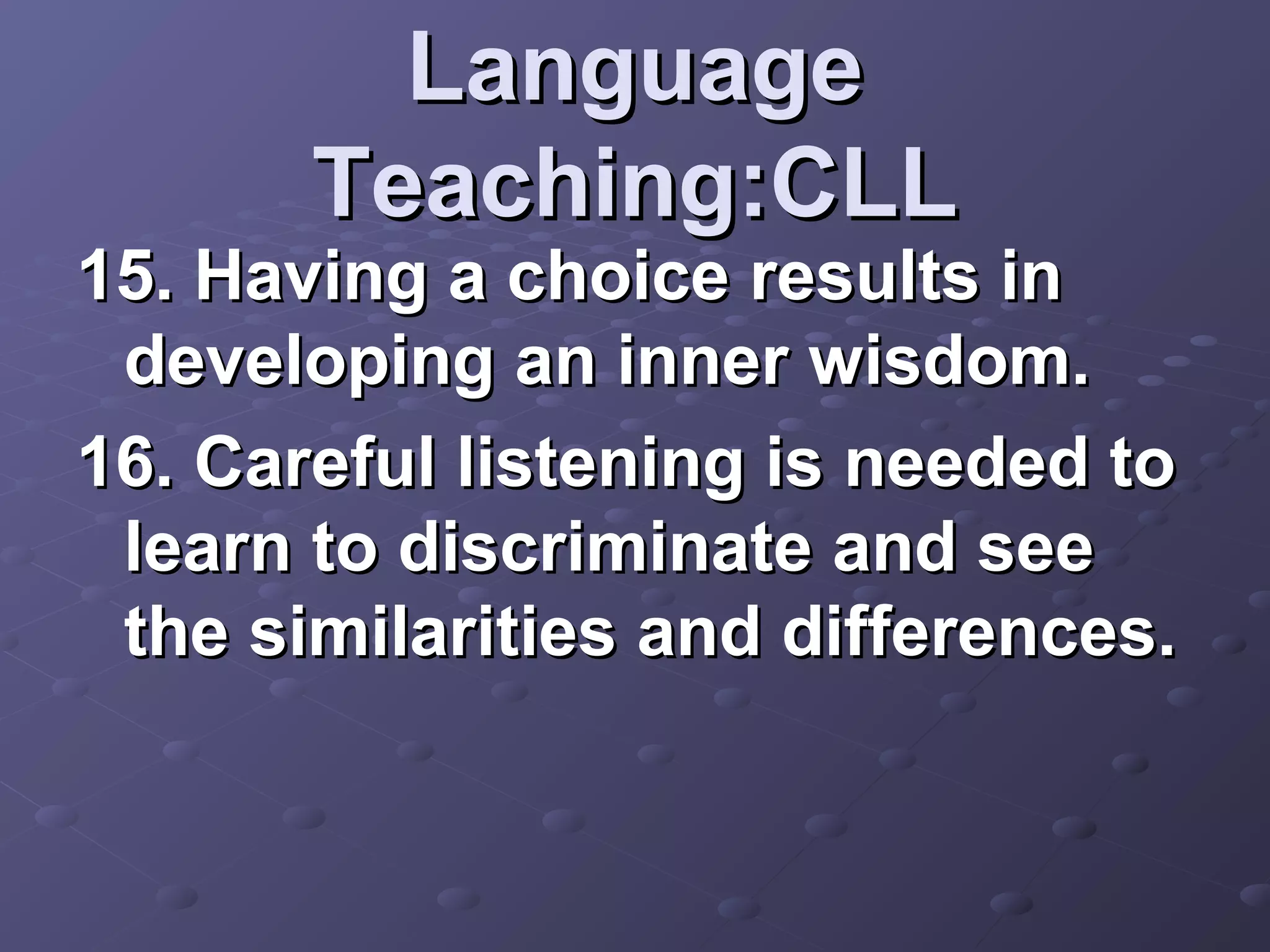 Language
       Teaching:CLL
15. Having a choice results in
 developing an inner wisdom.
16. Careful listening is needed to
 learn to discriminate and see
 the similarities and differences.
 