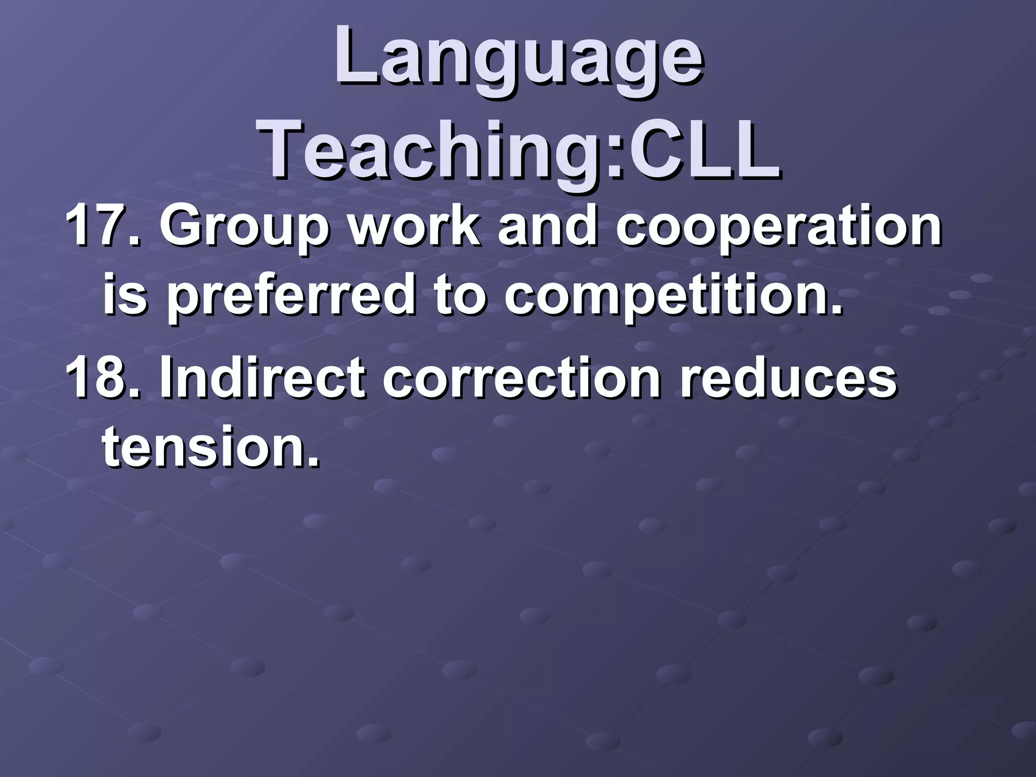 Language
      Teaching:CLL
17. Group work and cooperation
 is preferred to competition.
18. Indirect correction reduces
 tension.
 