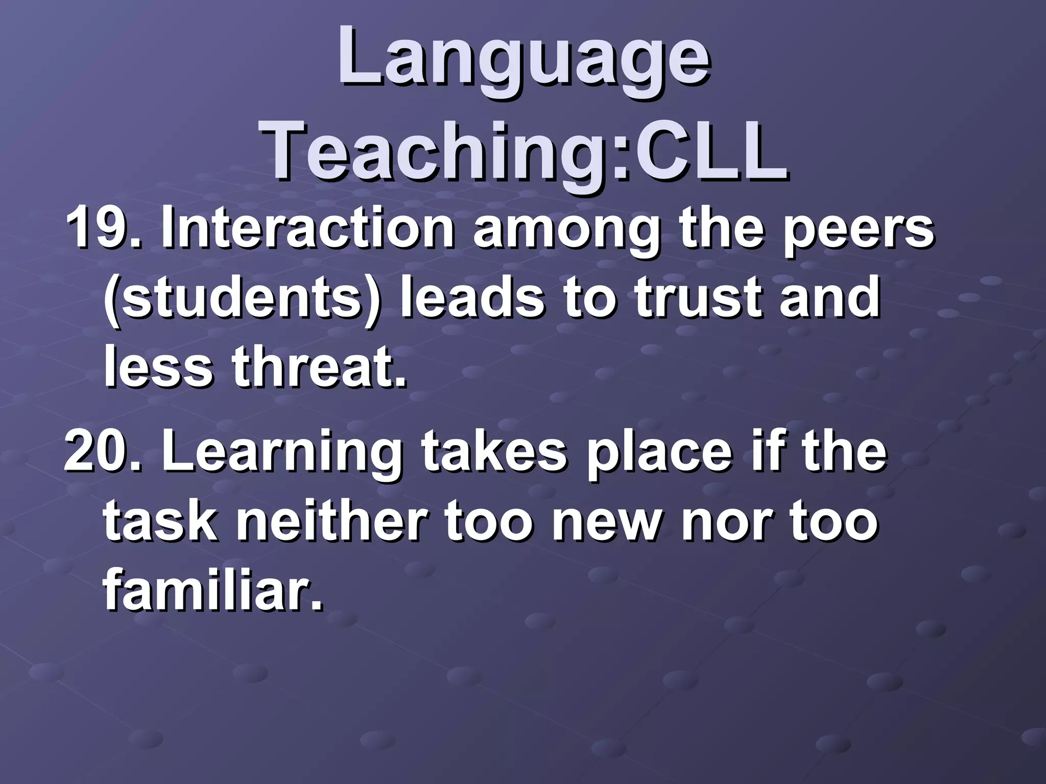 Language
      Teaching:CLL
19. Interaction among the peers
 (students) leads to trust and
 less threat.
20. Learning takes place if the
 task neither too new nor too
 familiar.
 